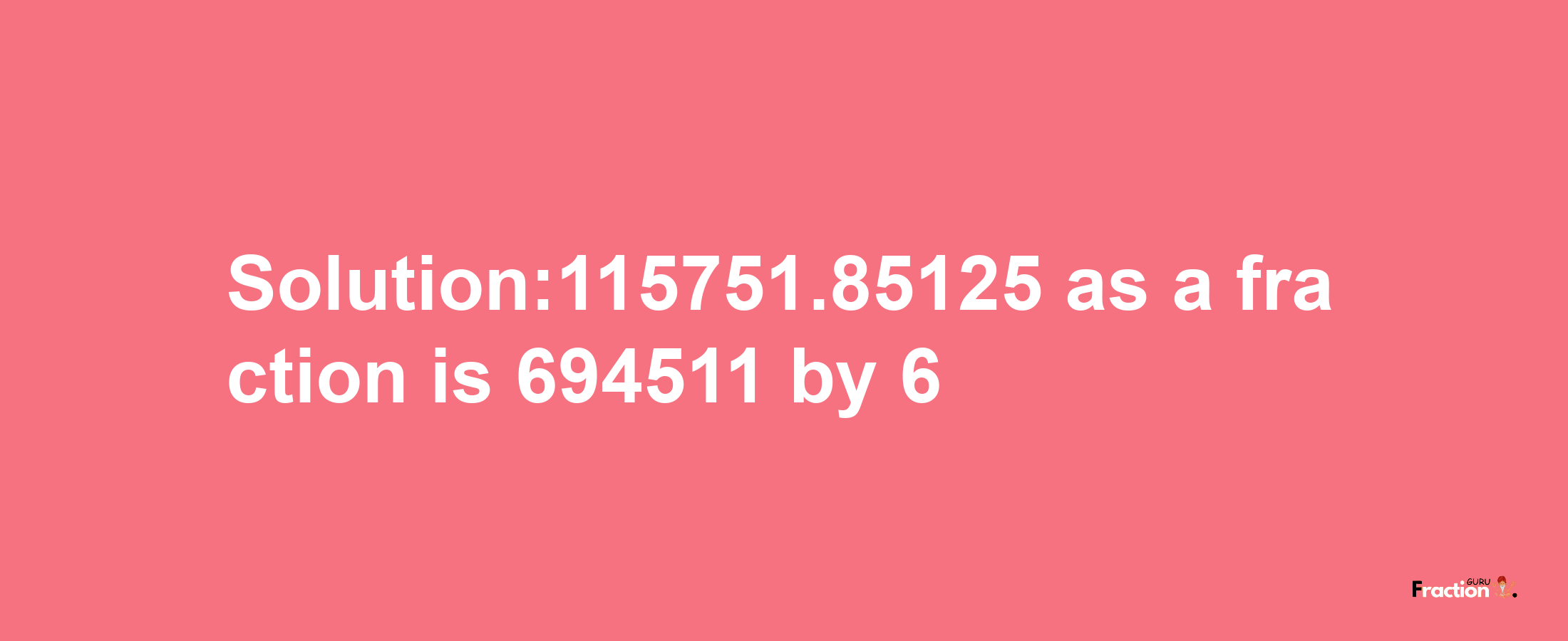 Solution:115751.85125 as a fraction is 694511/6