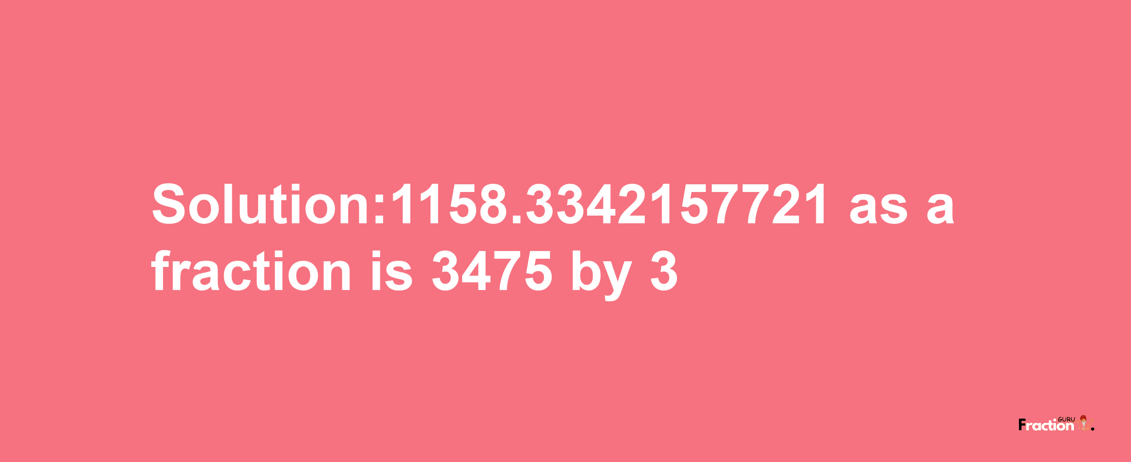 Solution:1158.3342157721 as a fraction is 3475/3