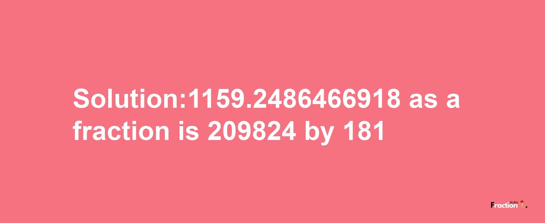 Solution:1159.2486466918 as a fraction is 209824/181