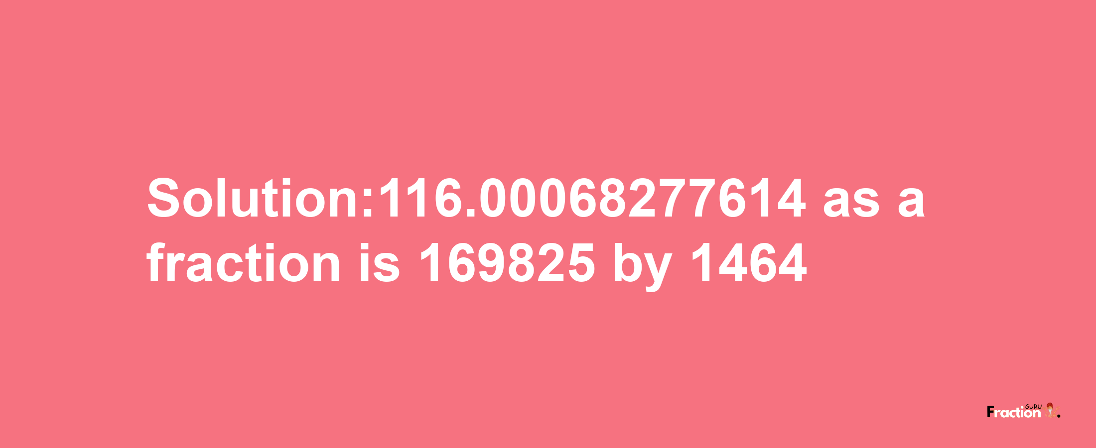 Solution:116.00068277614 as a fraction is 169825/1464