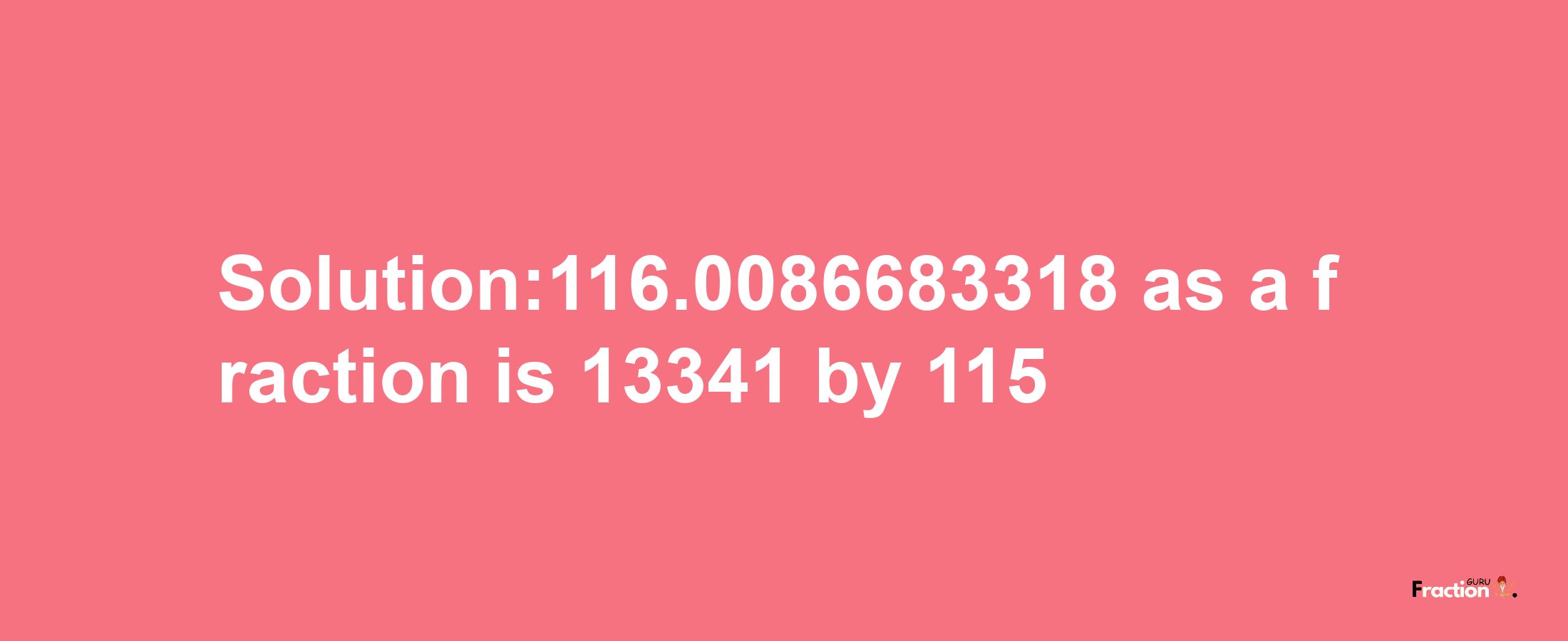 Solution:116.0086683318 as a fraction is 13341/115