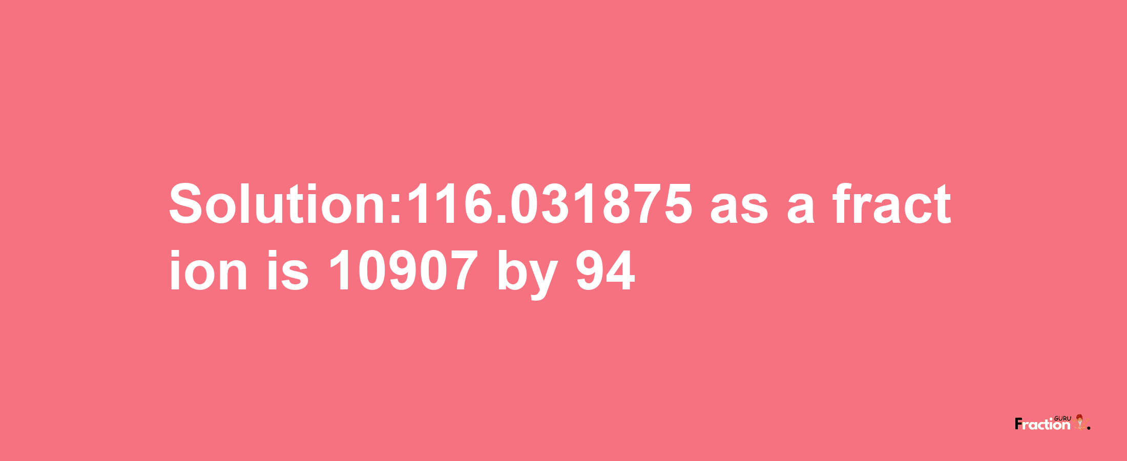 Solution:116.031875 as a fraction is 10907/94