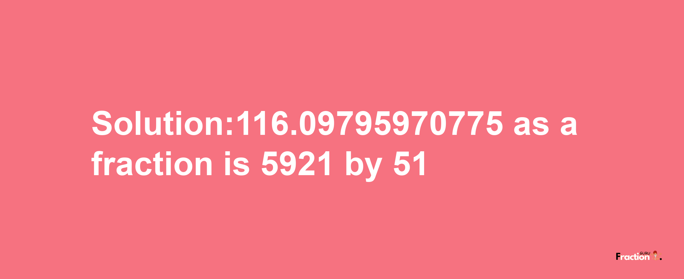 Solution:116.09795970775 as a fraction is 5921/51