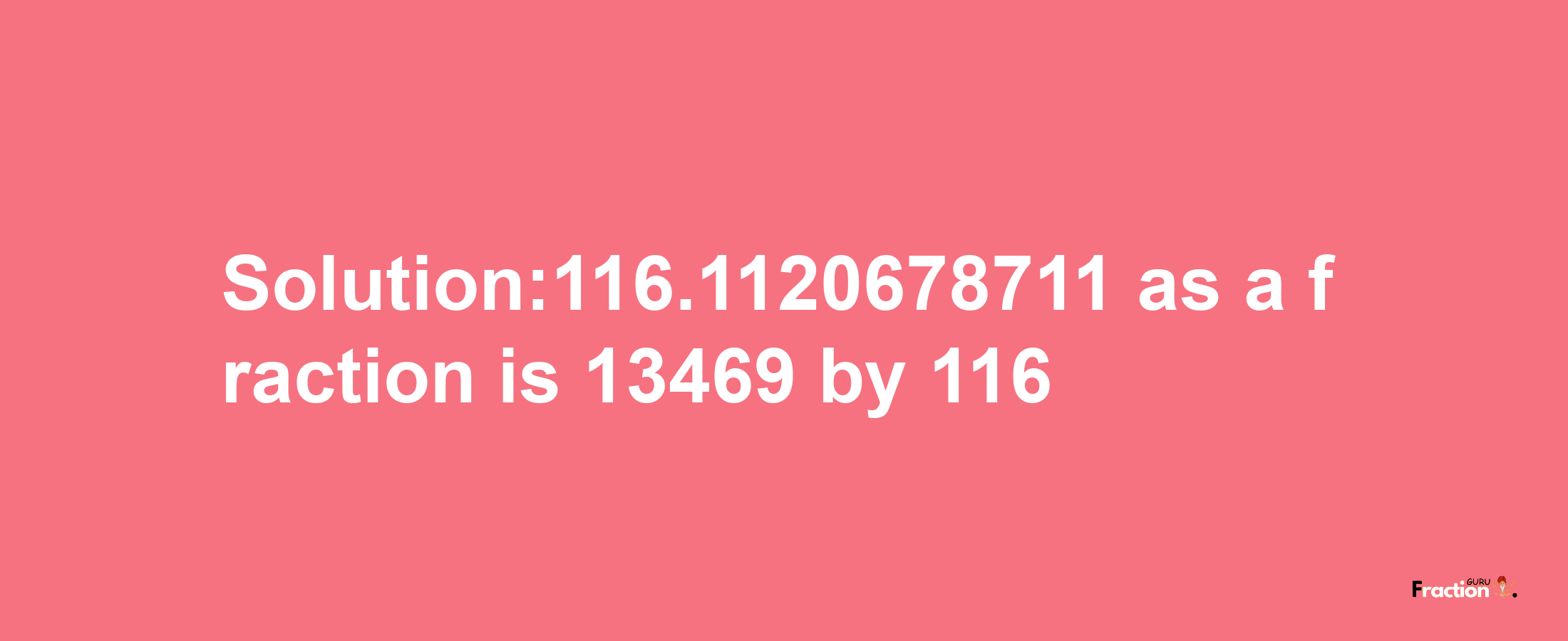 Solution:116.1120678711 as a fraction is 13469/116