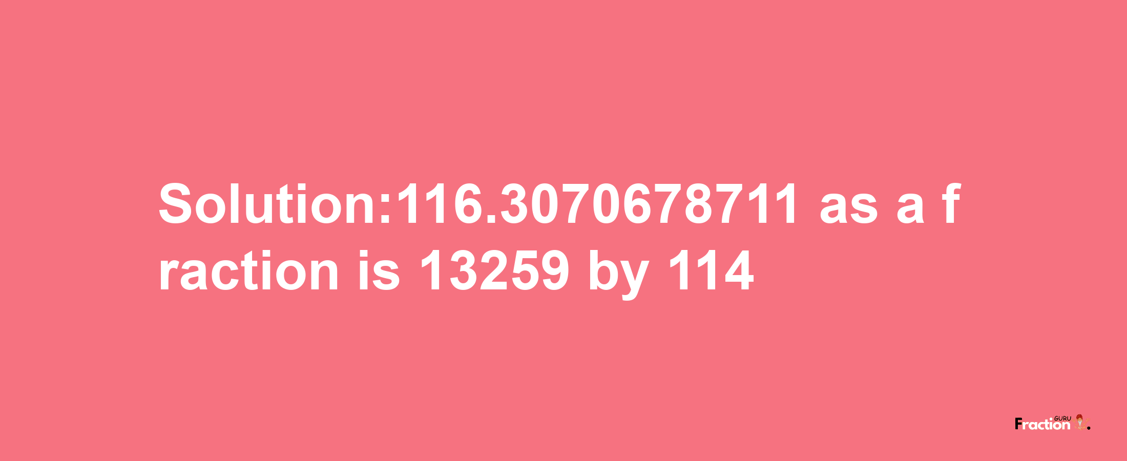 Solution:116.3070678711 as a fraction is 13259/114