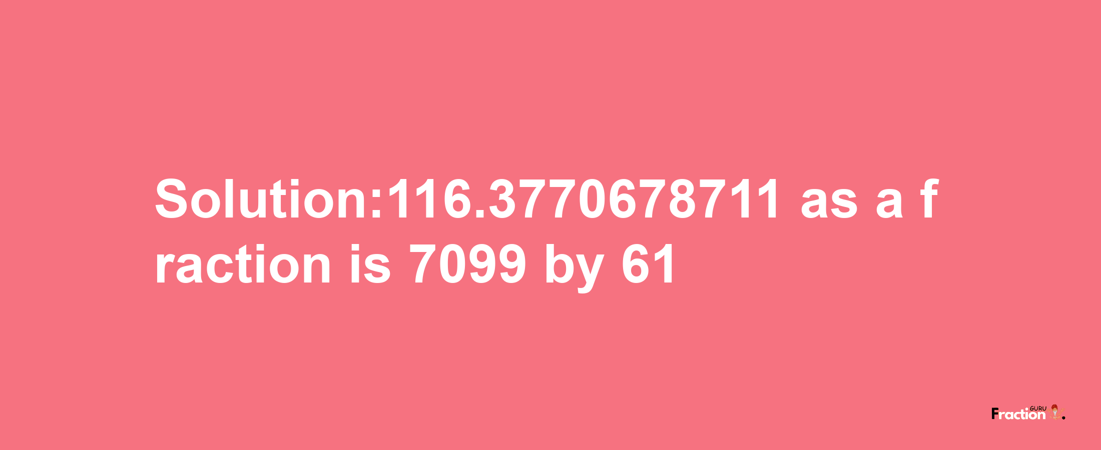 Solution:116.3770678711 as a fraction is 7099/61