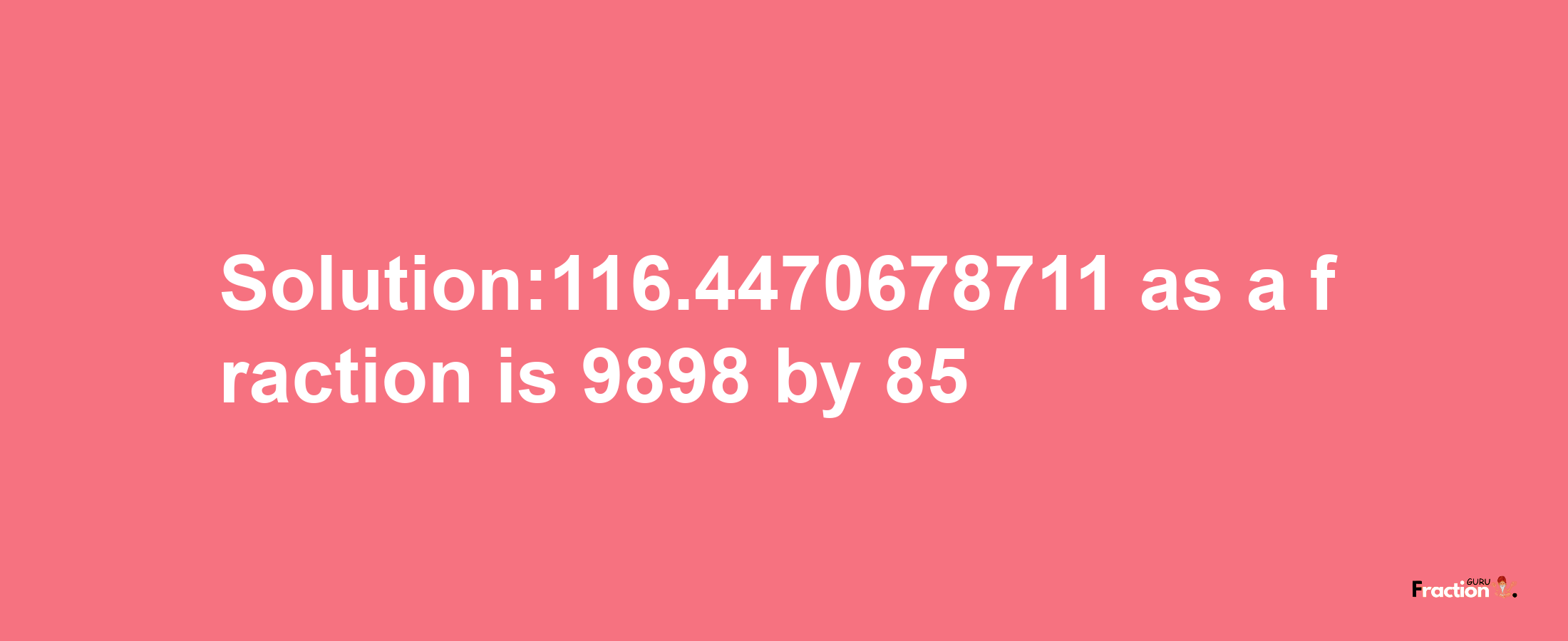 Solution:116.4470678711 as a fraction is 9898/85