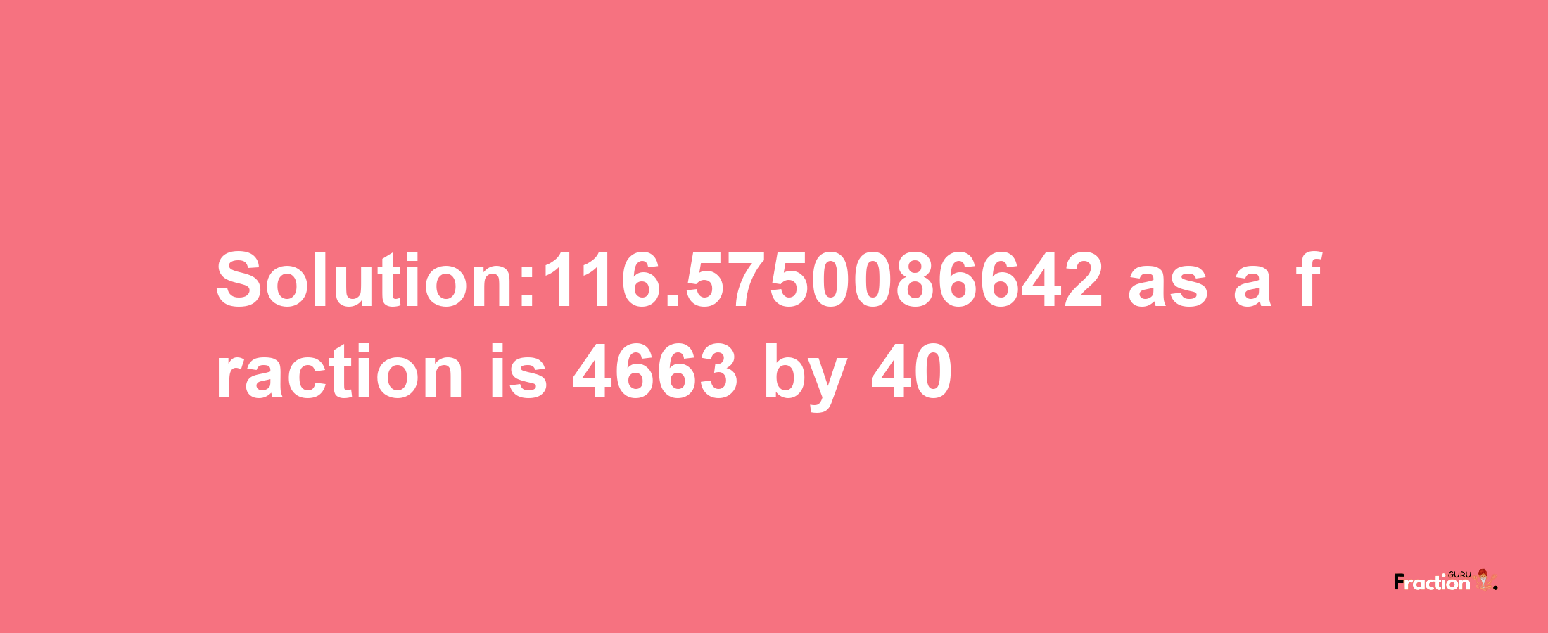 Solution:116.5750086642 as a fraction is 4663/40