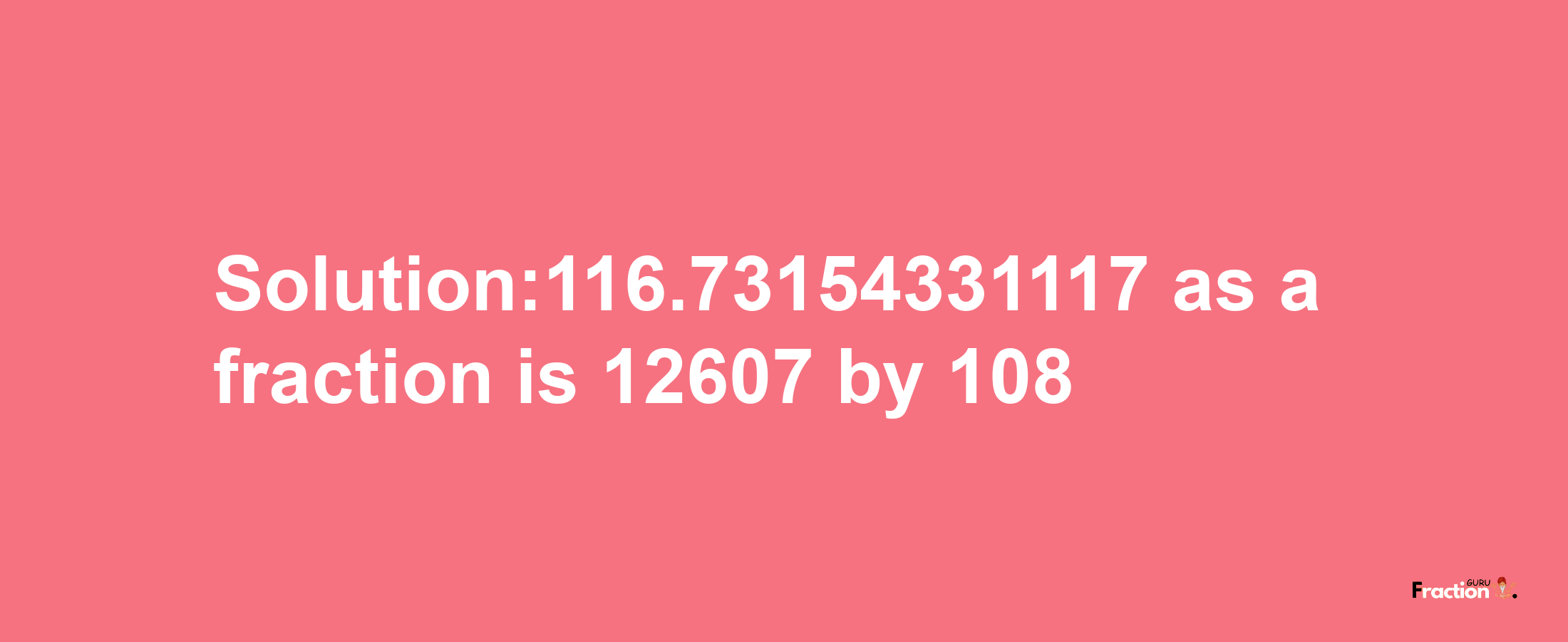 Solution:116.73154331117 as a fraction is 12607/108