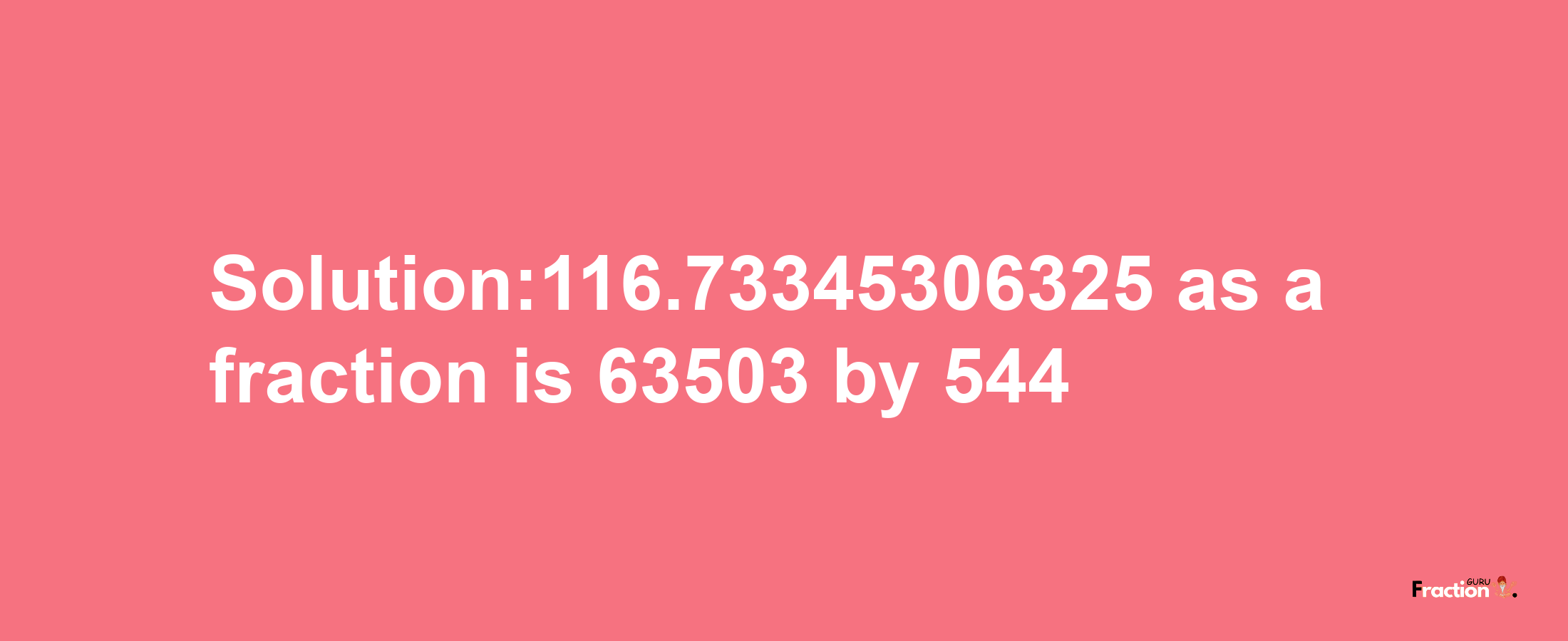 Solution:116.73345306325 as a fraction is 63503/544