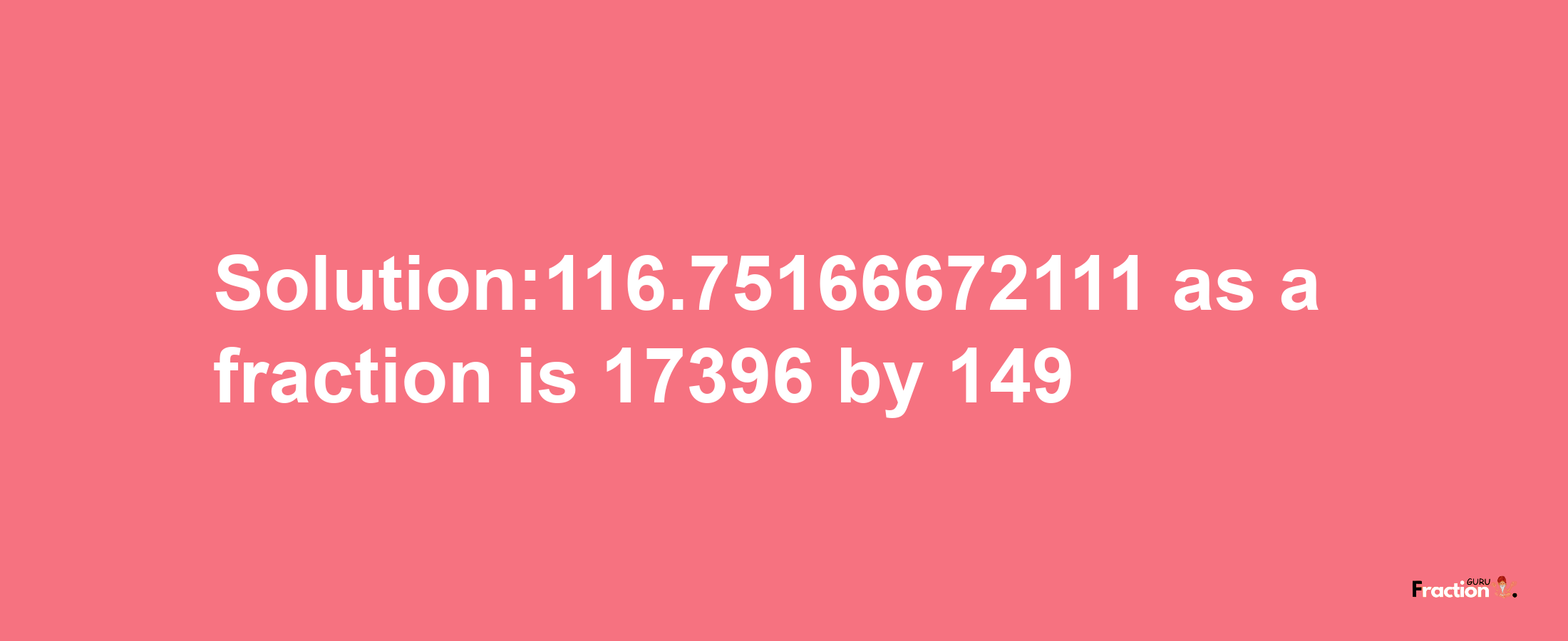 Solution:116.75166672111 as a fraction is 17396/149