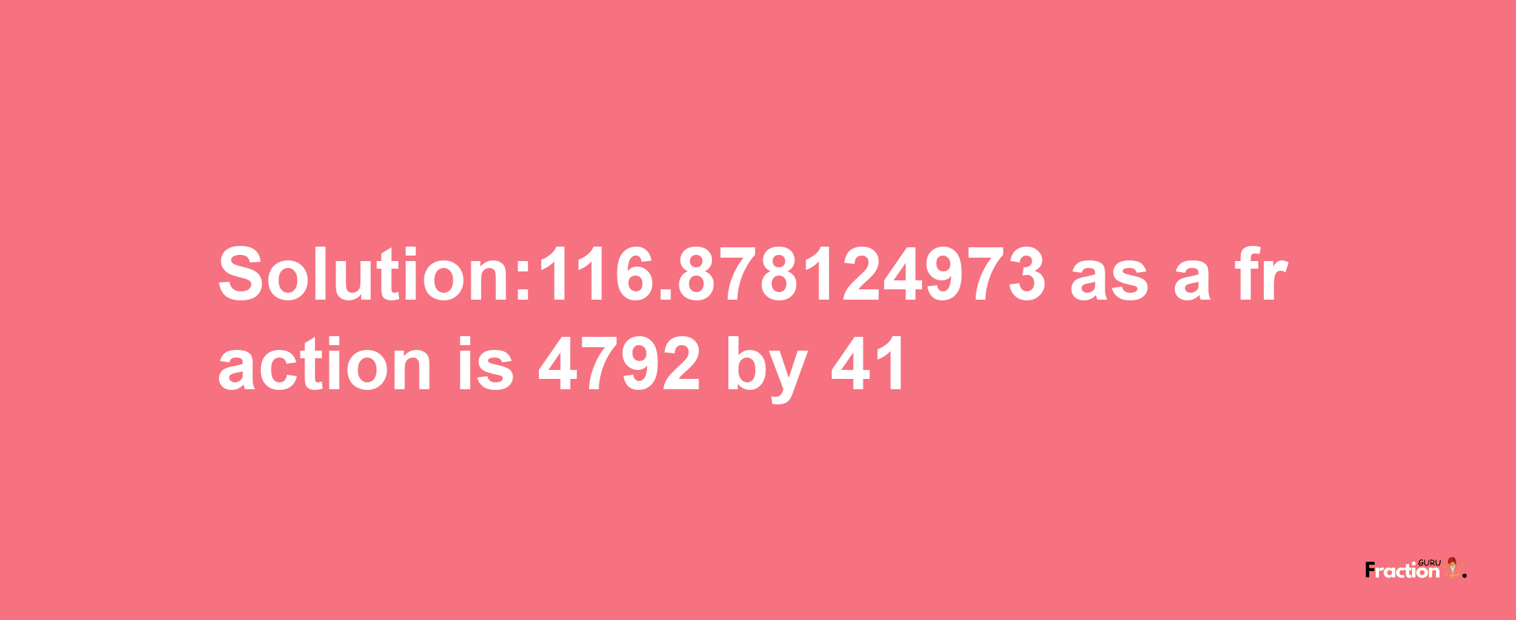 Solution:116.878124973 as a fraction is 4792/41