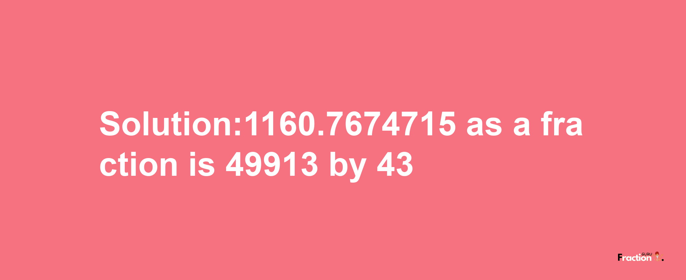 Solution:1160.7674715 as a fraction is 49913/43