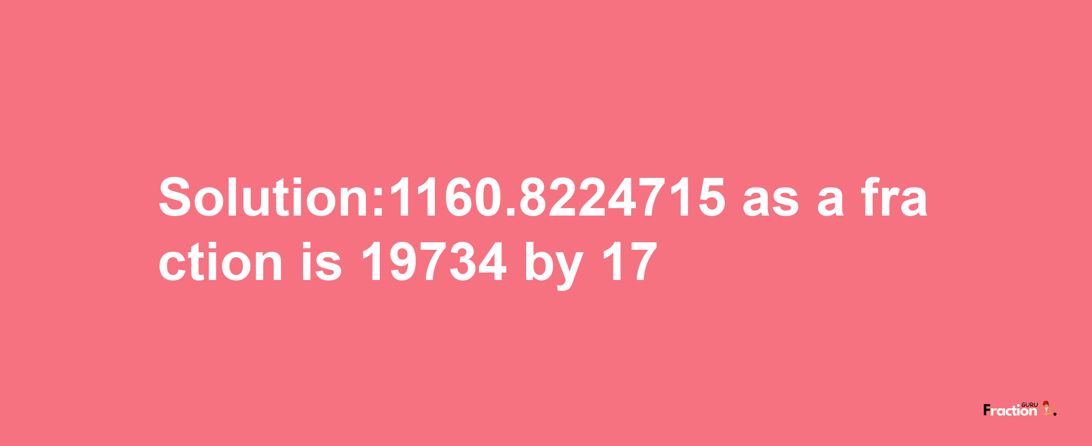 Solution:1160.8224715 as a fraction is 19734/17