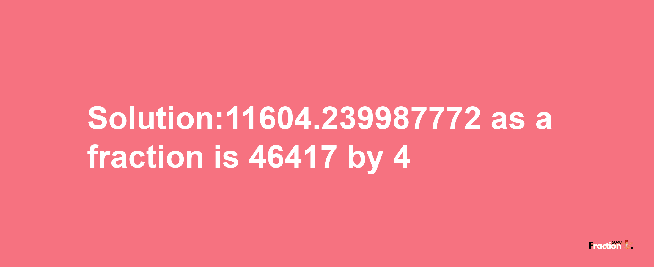 Solution:11604.239987772 as a fraction is 46417/4