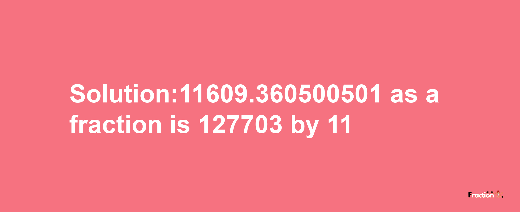 Solution:11609.360500501 as a fraction is 127703/11