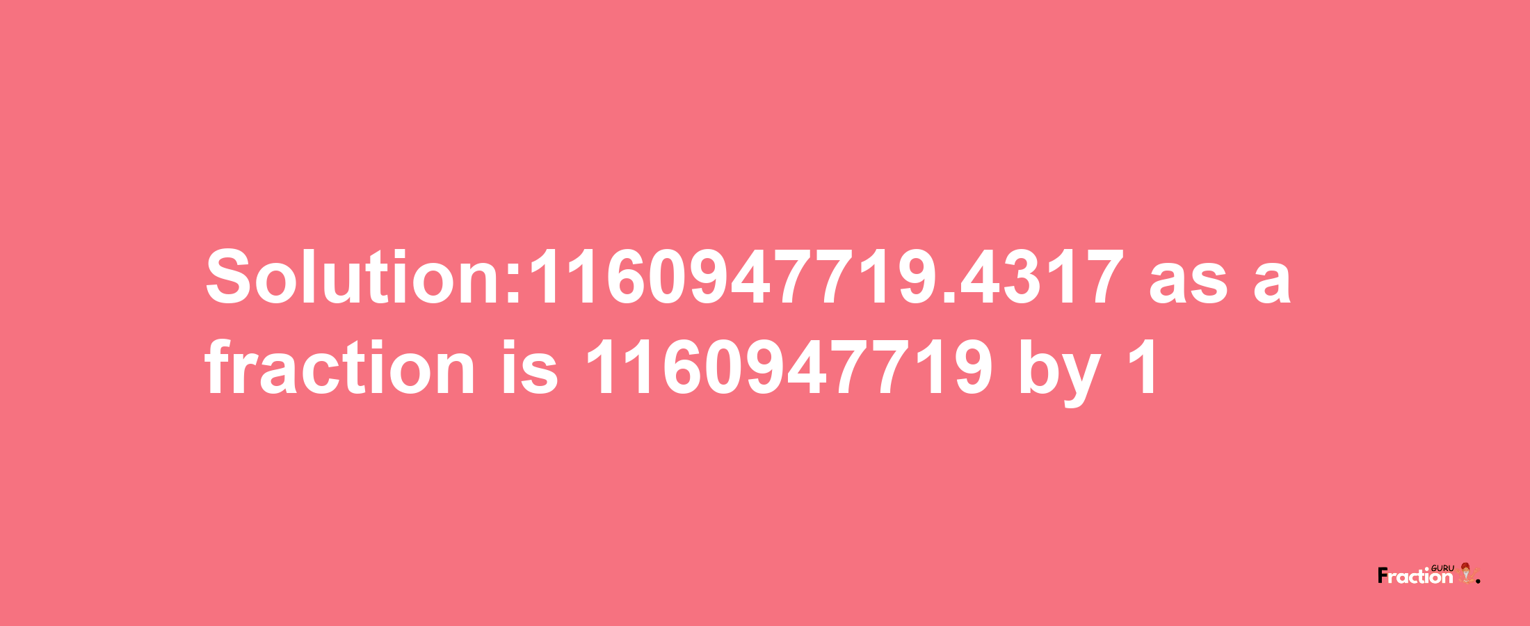 Solution:1160947719.4317 as a fraction is 1160947719/1