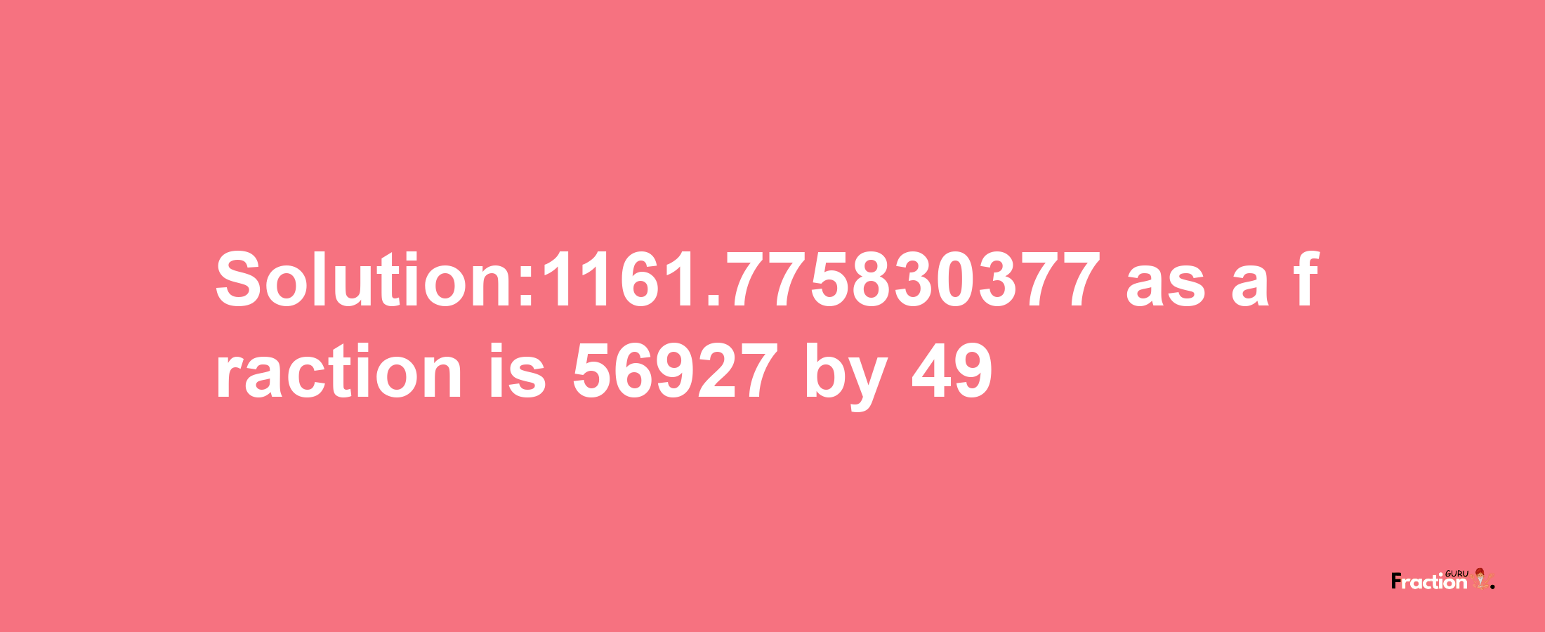 Solution:1161.775830377 as a fraction is 56927/49