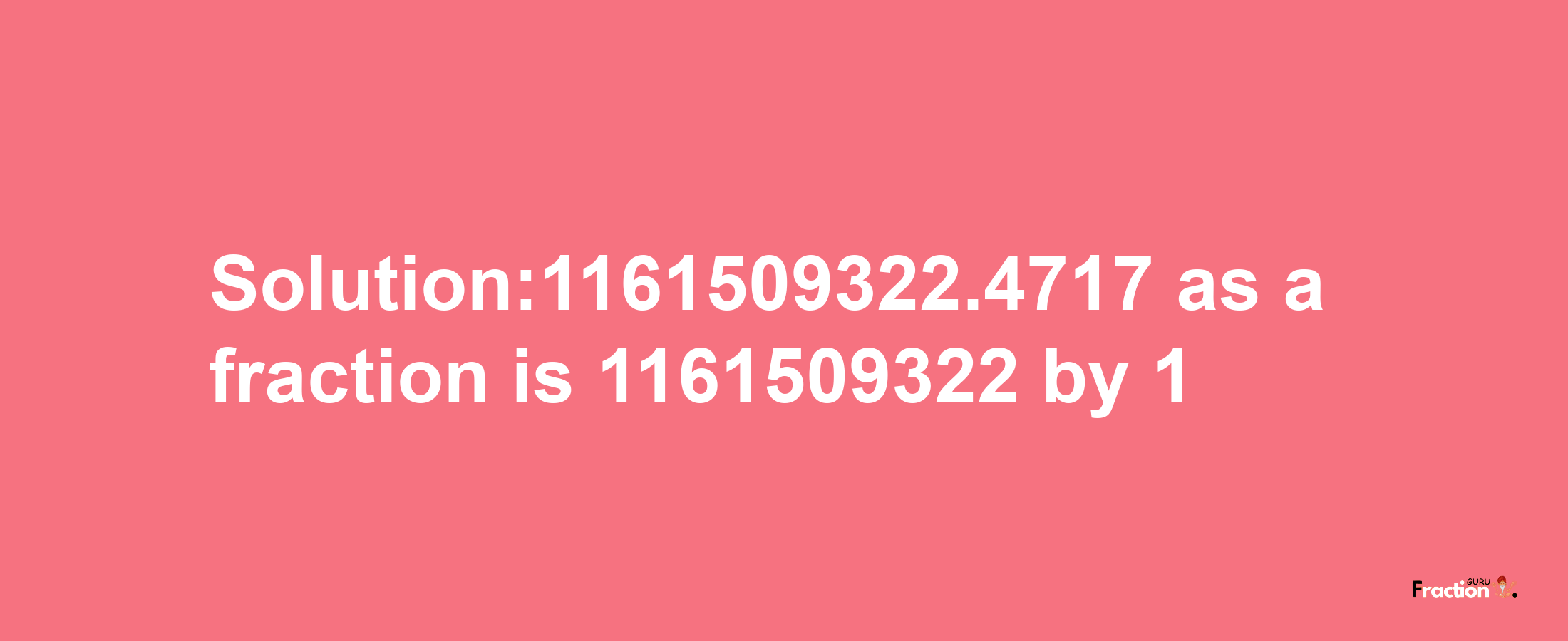 Solution:1161509322.4717 as a fraction is 1161509322/1