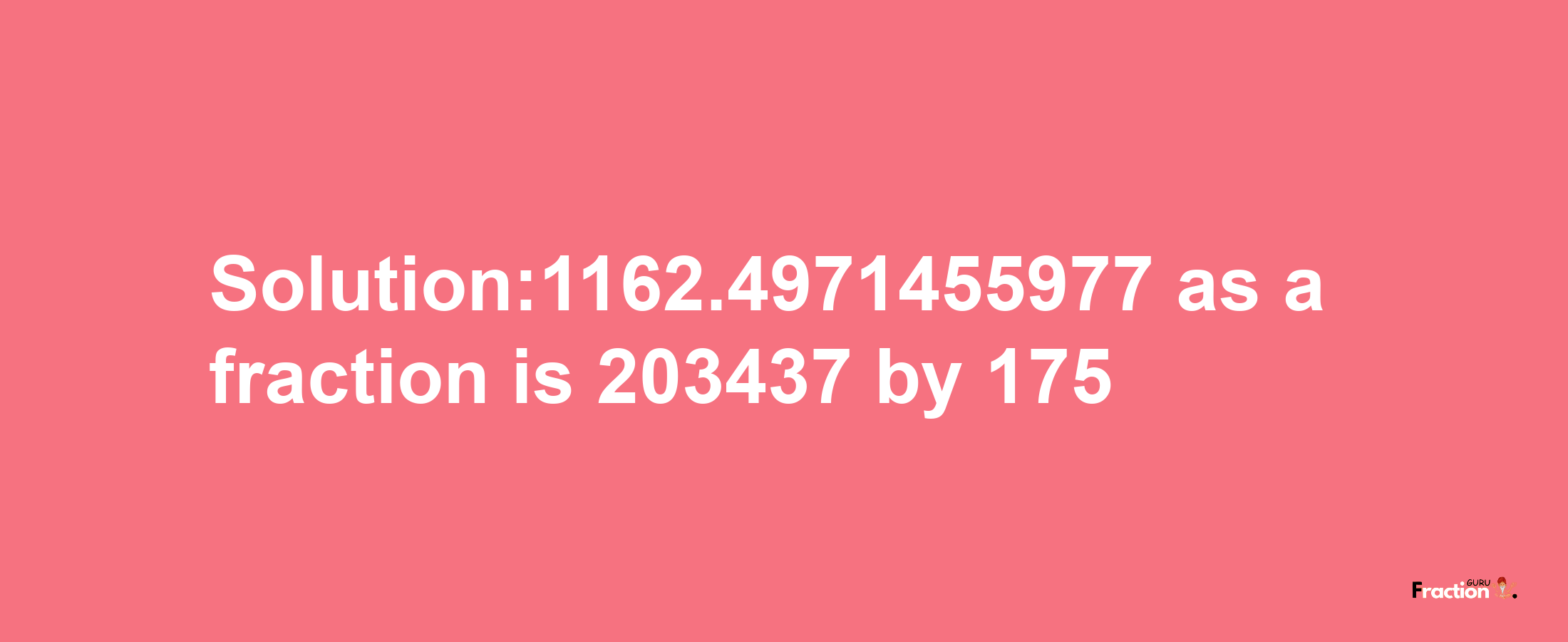 Solution:1162.4971455977 as a fraction is 203437/175