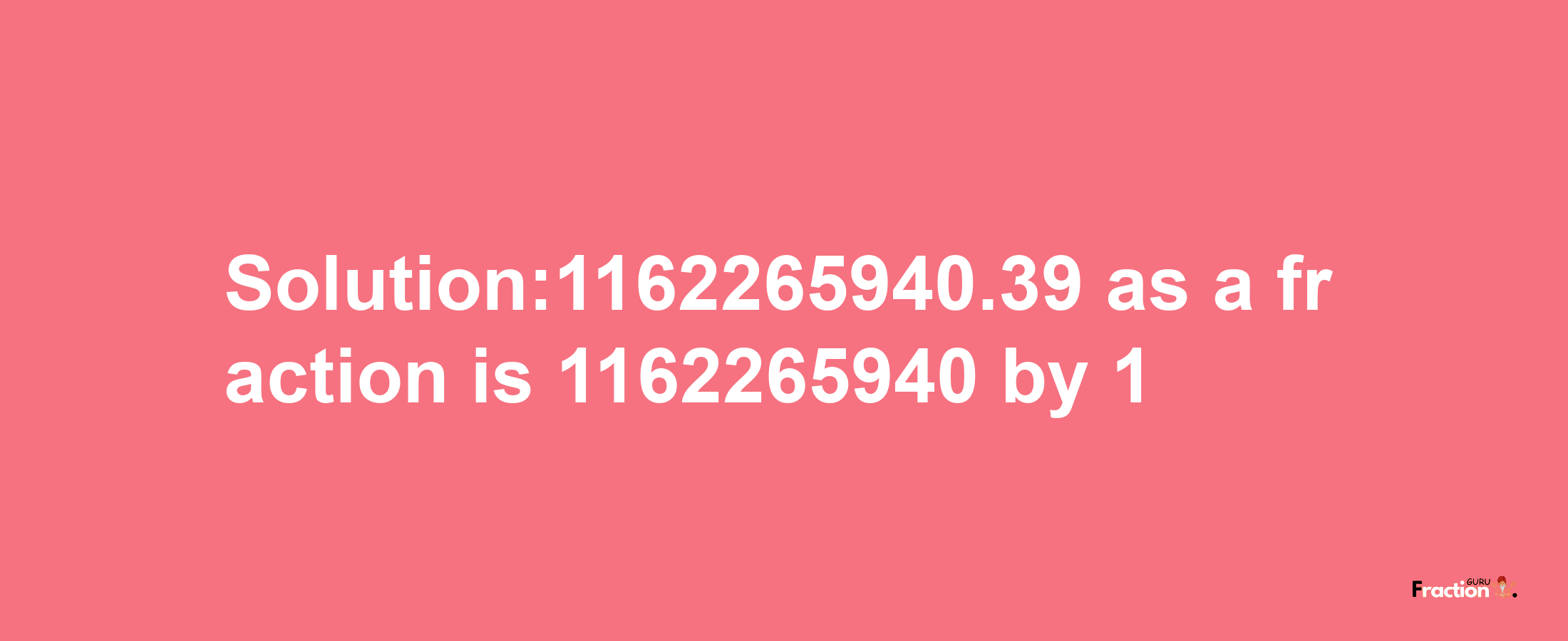 Solution:1162265940.39 as a fraction is 1162265940/1