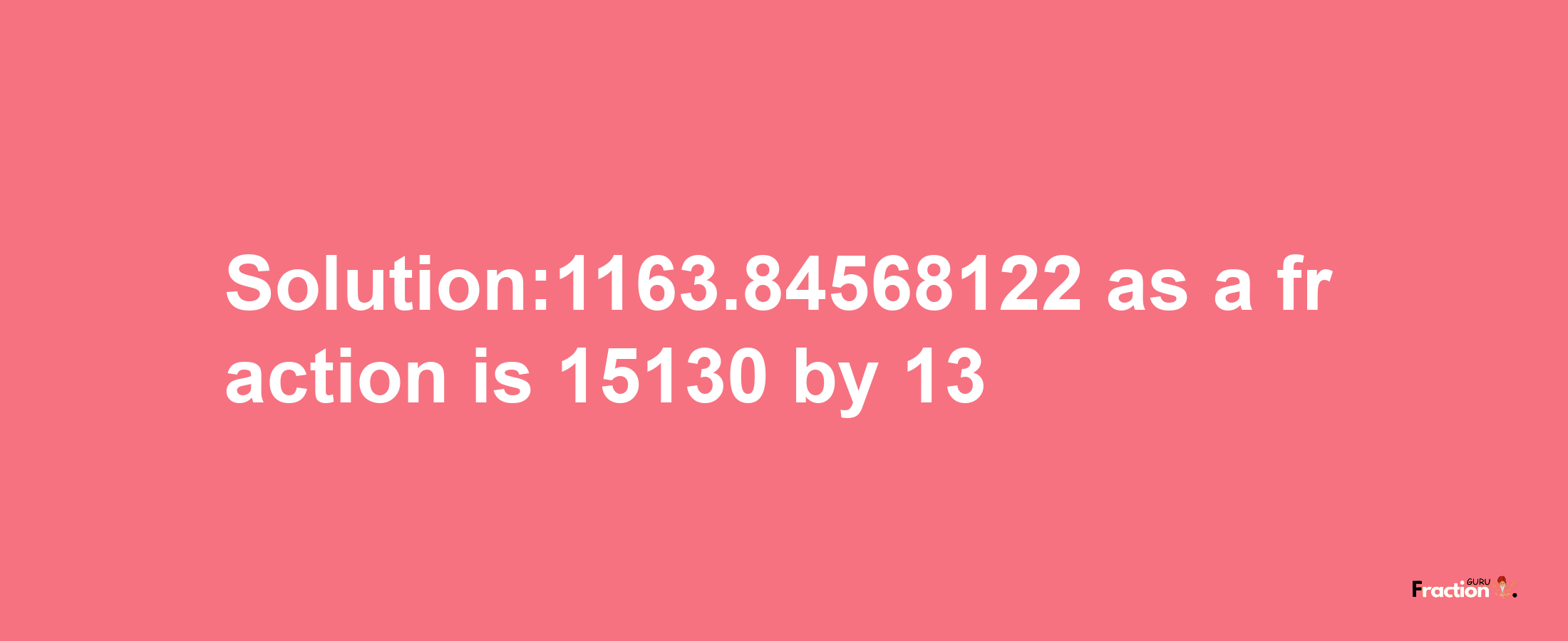 Solution:1163.84568122 as a fraction is 15130/13