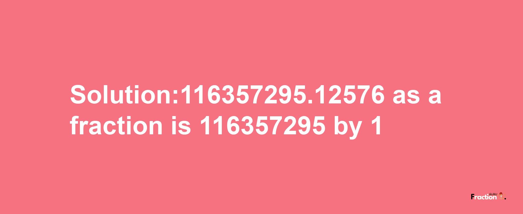 Solution:116357295.12576 as a fraction is 116357295/1