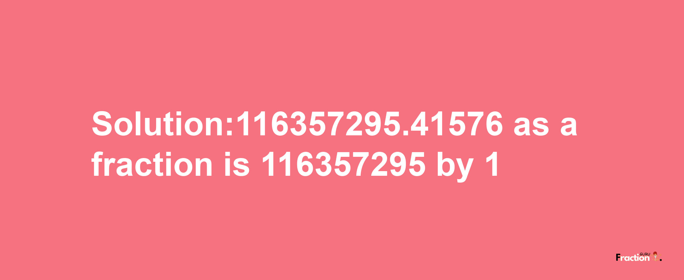 Solution:116357295.41576 as a fraction is 116357295/1