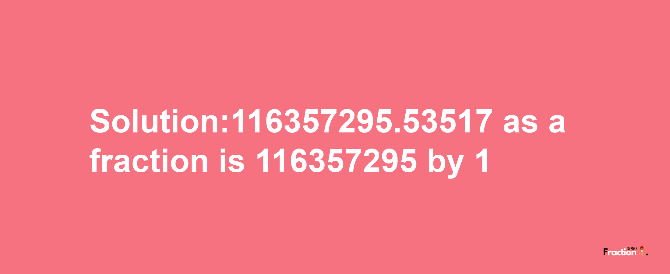 Solution:116357295.53517 as a fraction is 116357295/1