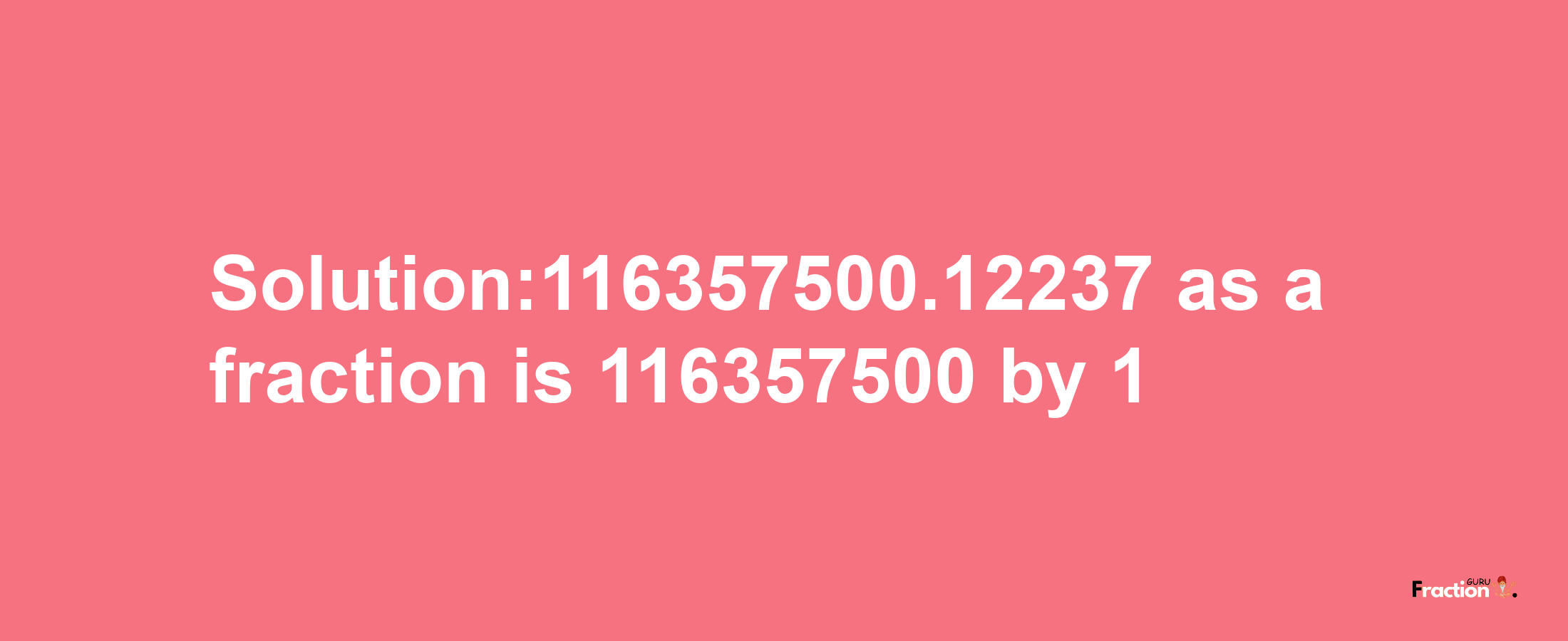 Solution:116357500.12237 as a fraction is 116357500/1