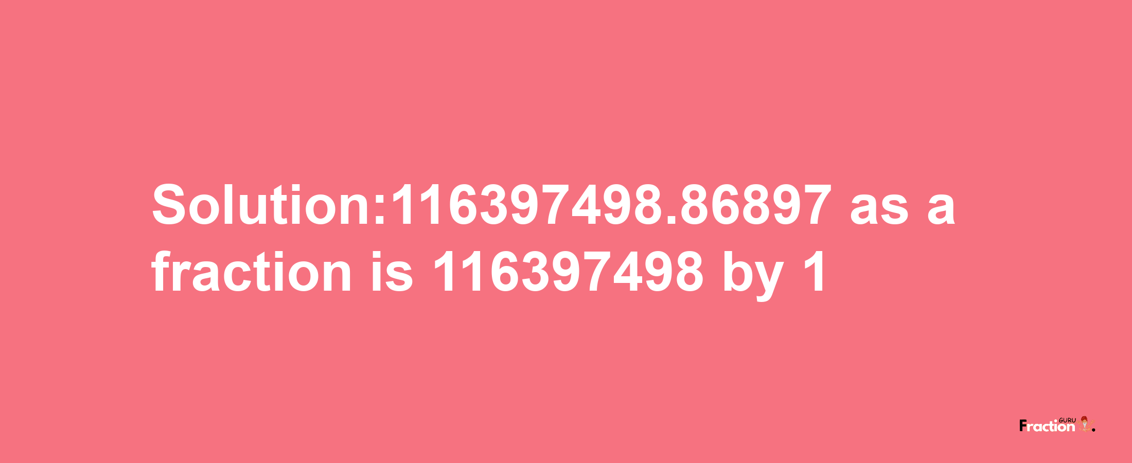 Solution:116397498.86897 as a fraction is 116397498/1