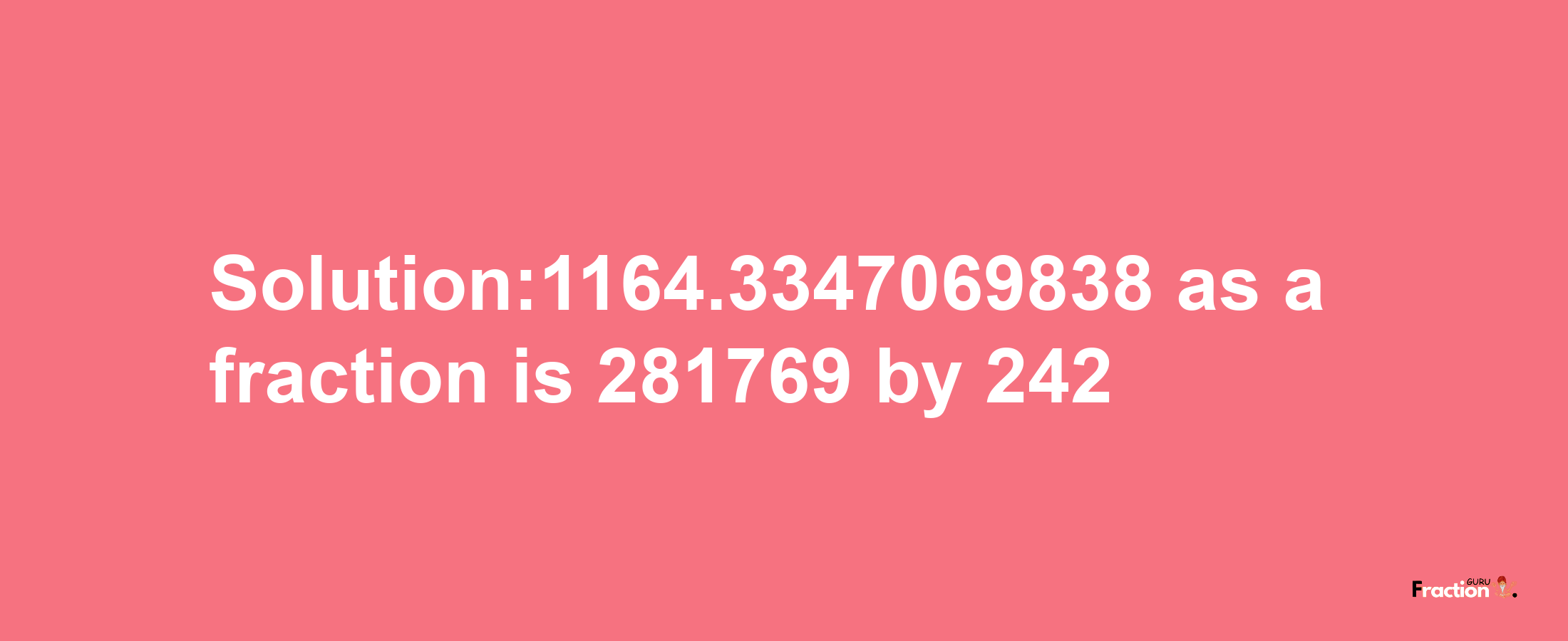 Solution:1164.3347069838 as a fraction is 281769/242