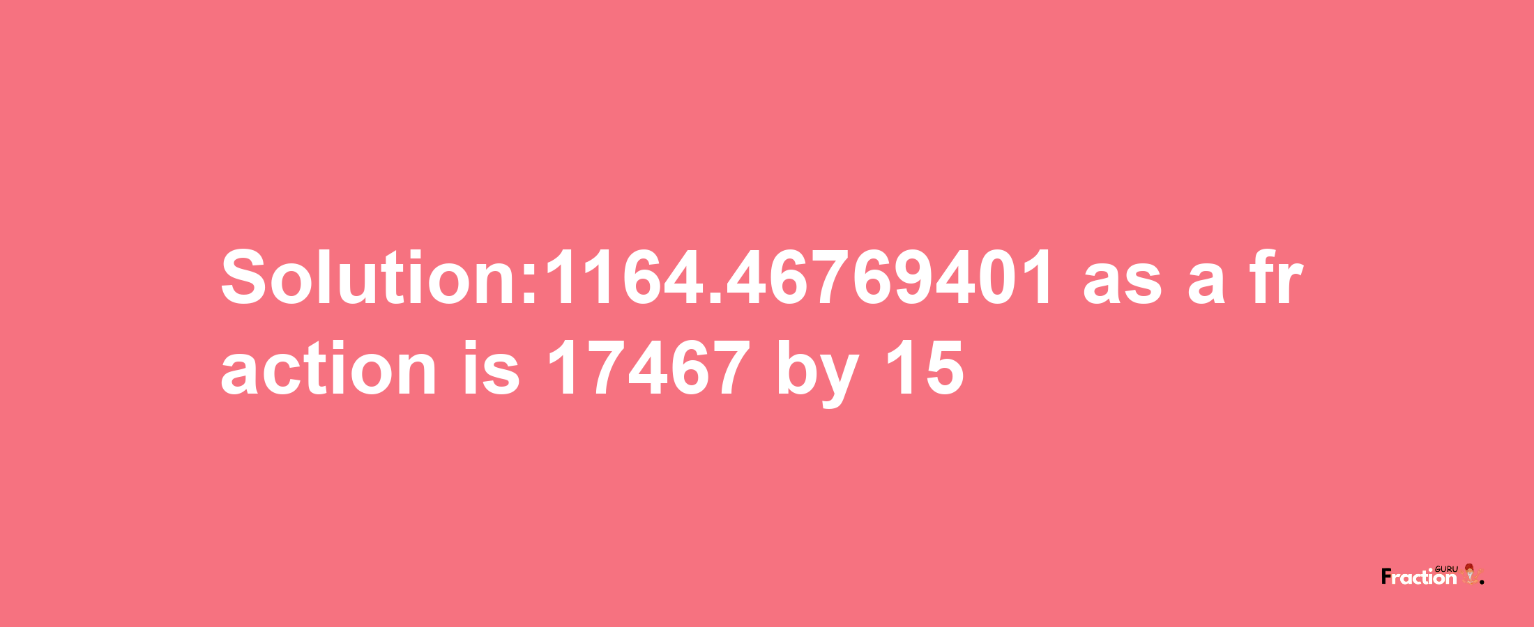 Solution:1164.46769401 as a fraction is 17467/15