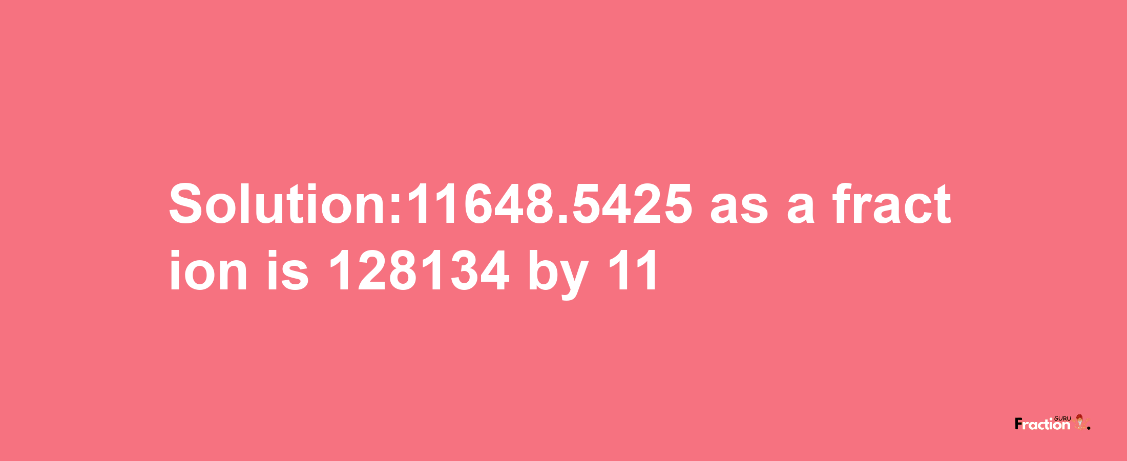 Solution:11648.5425 as a fraction is 128134/11