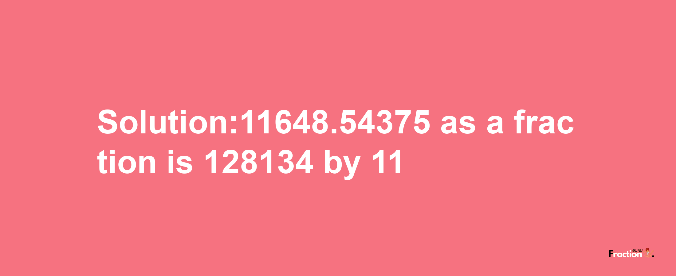 Solution:11648.54375 as a fraction is 128134/11