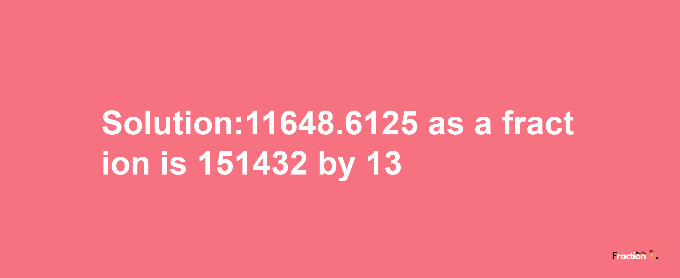 Solution:11648.6125 as a fraction is 151432/13