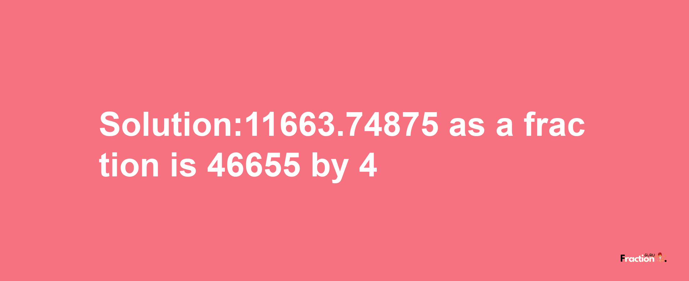 Solution:11663.74875 as a fraction is 46655/4