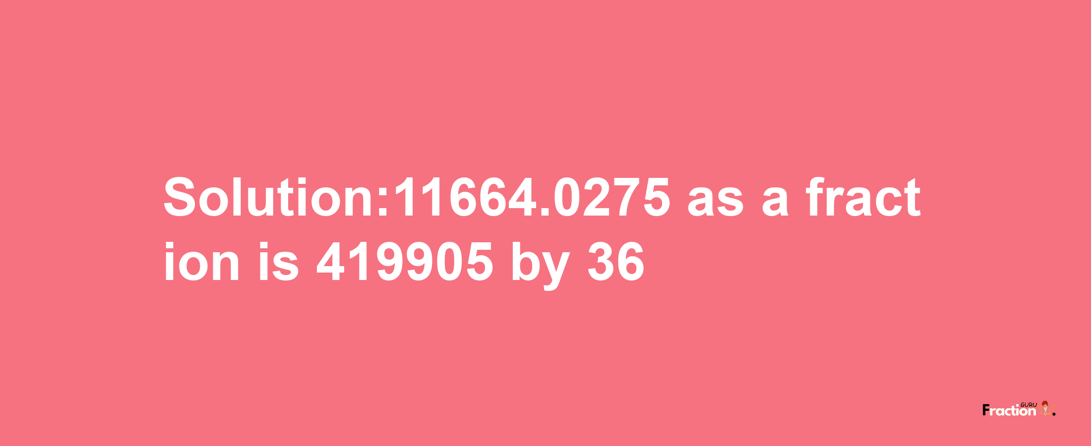 Solution:11664.0275 as a fraction is 419905/36