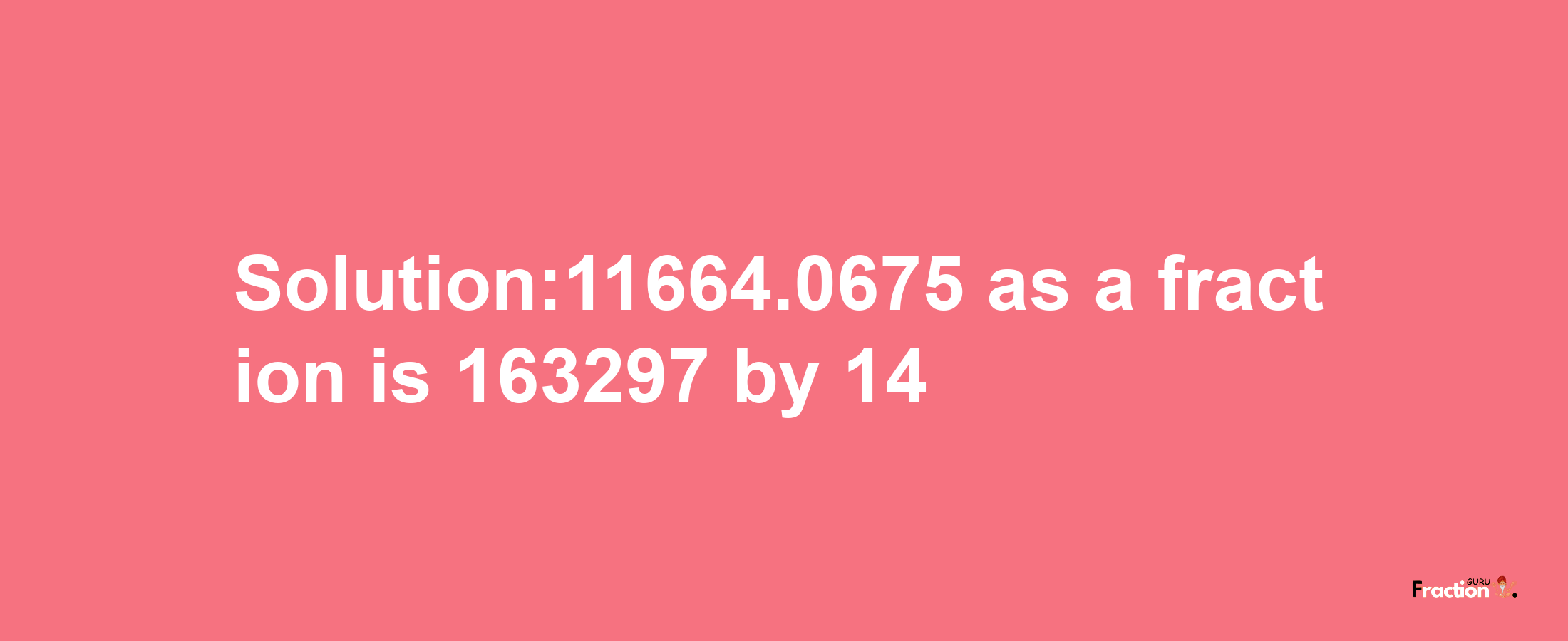 Solution:11664.0675 as a fraction is 163297/14