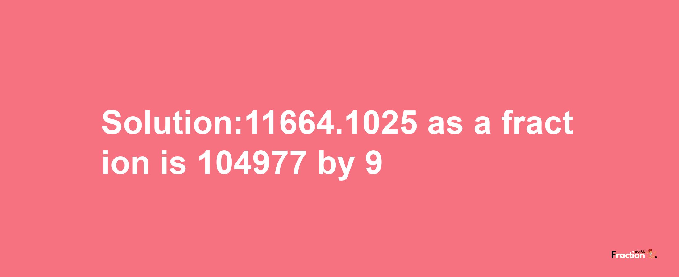 Solution:11664.1025 as a fraction is 104977/9