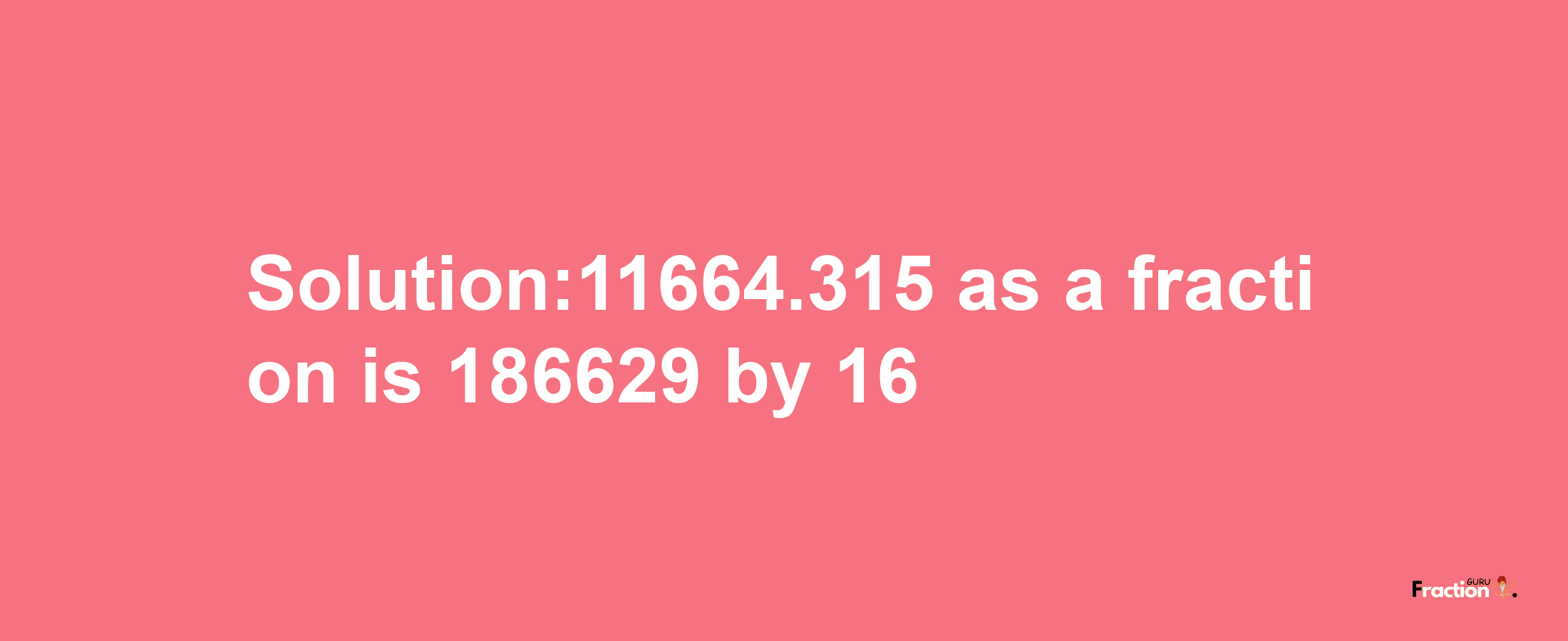 Solution:11664.315 as a fraction is 186629/16