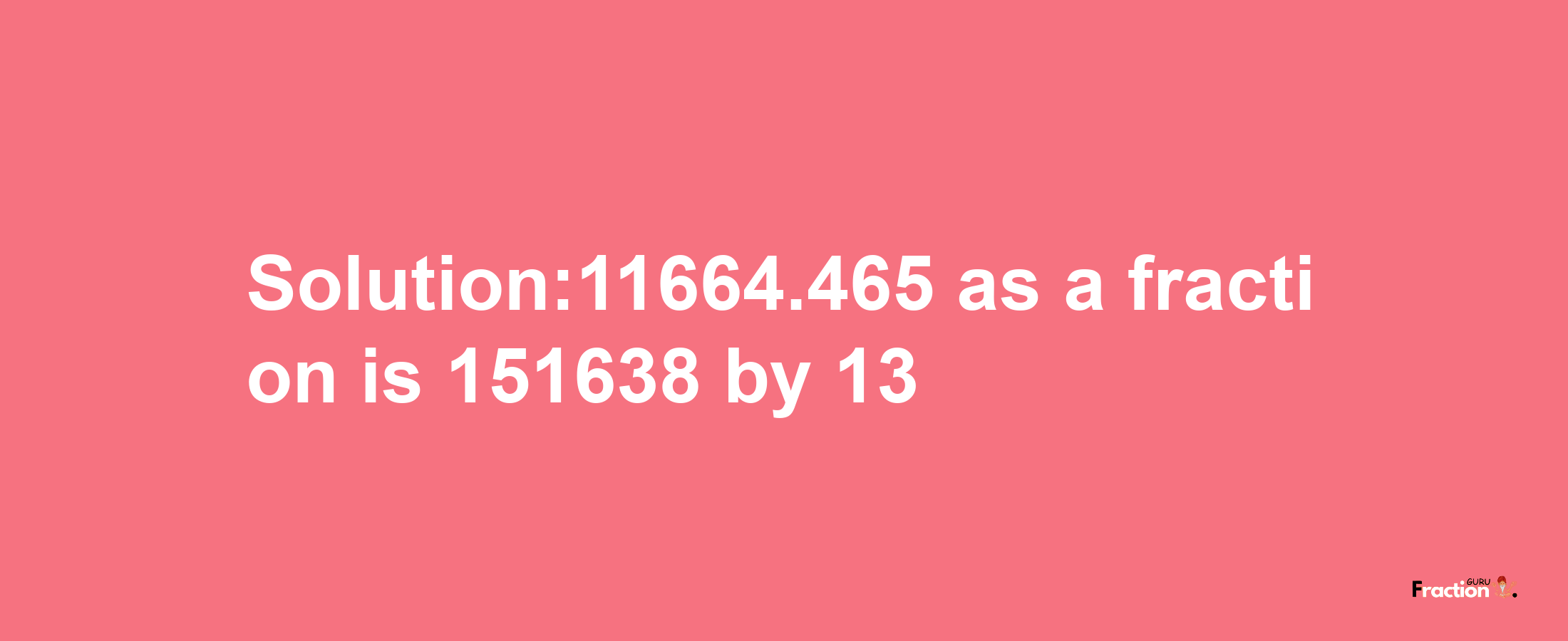 Solution:11664.465 as a fraction is 151638/13