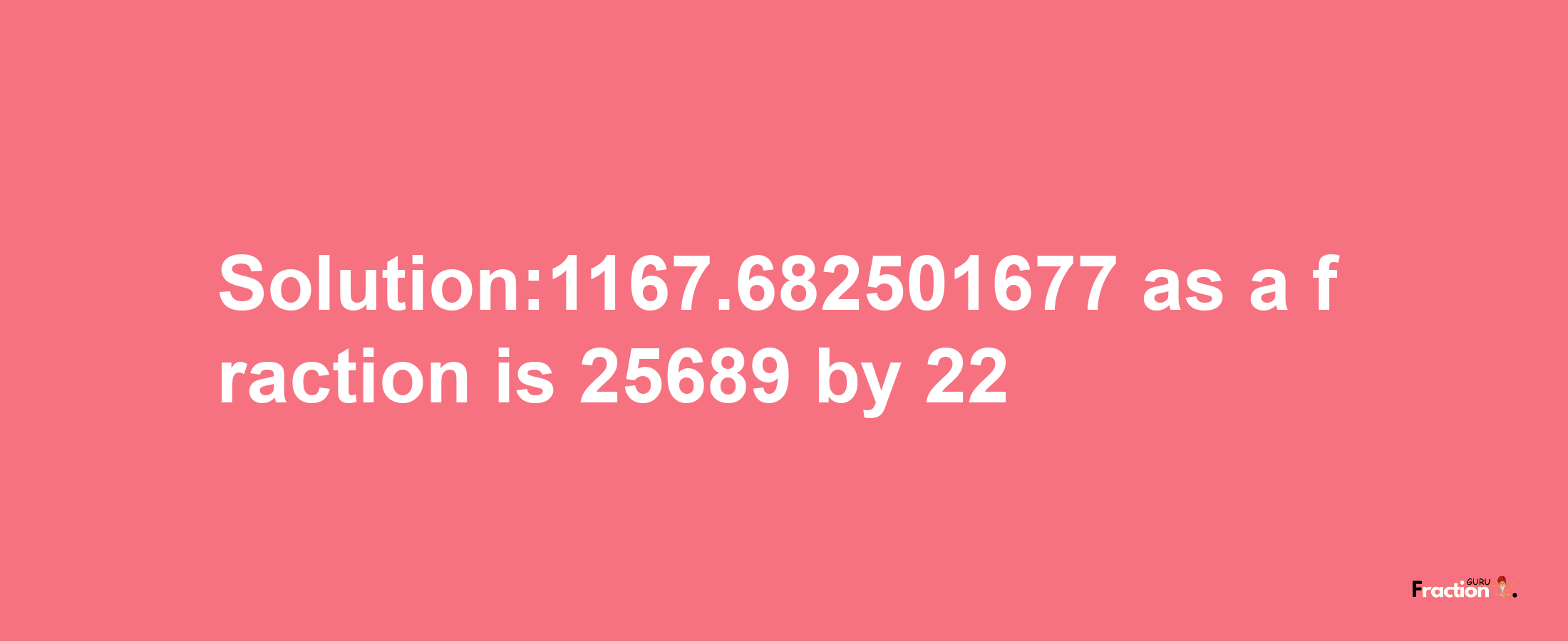 Solution:1167.682501677 as a fraction is 25689/22