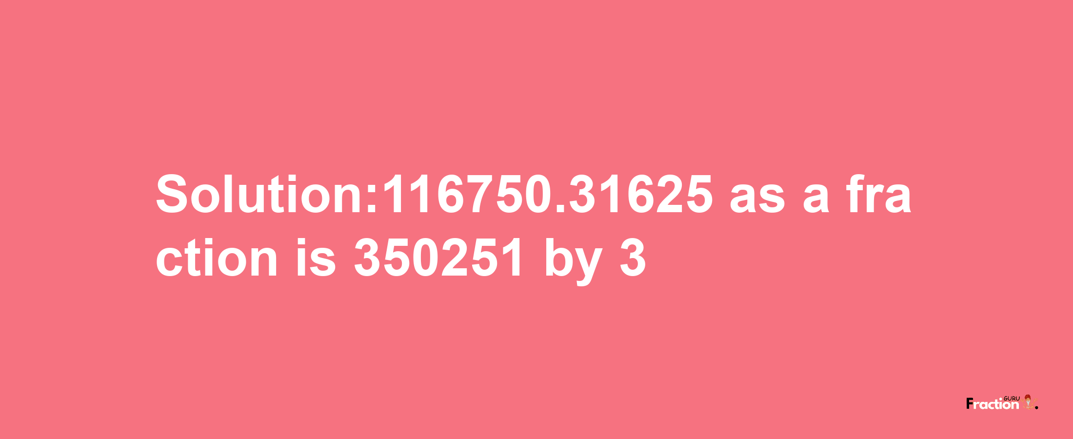 Solution:116750.31625 as a fraction is 350251/3