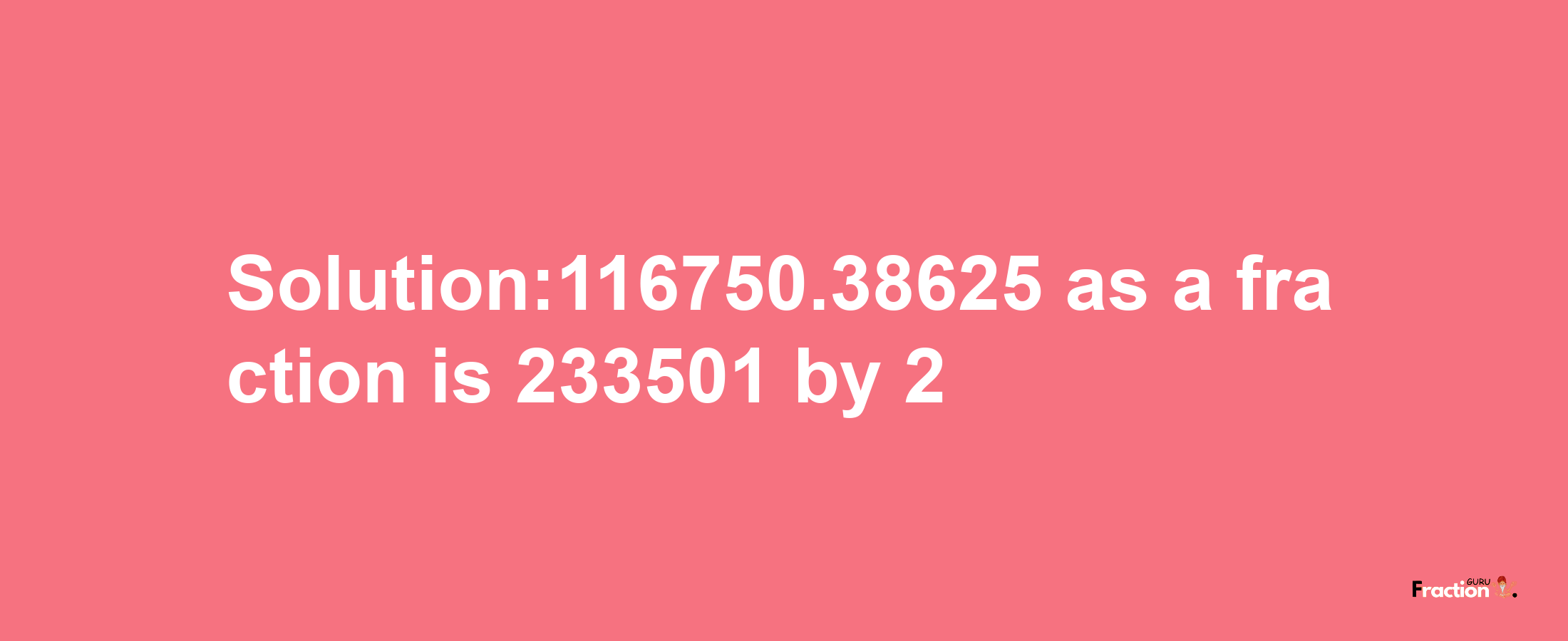 Solution:116750.38625 as a fraction is 233501/2