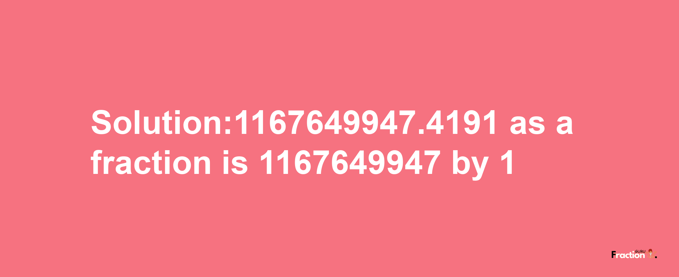 Solution:1167649947.4191 as a fraction is 1167649947/1