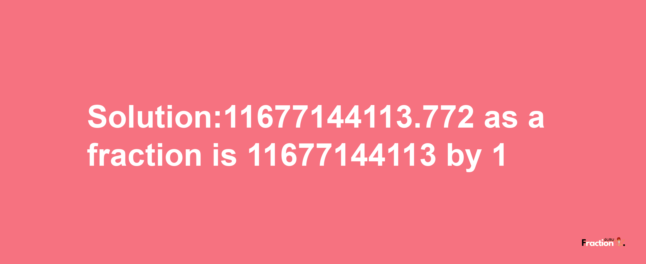 Solution:11677144113.772 as a fraction is 11677144113/1