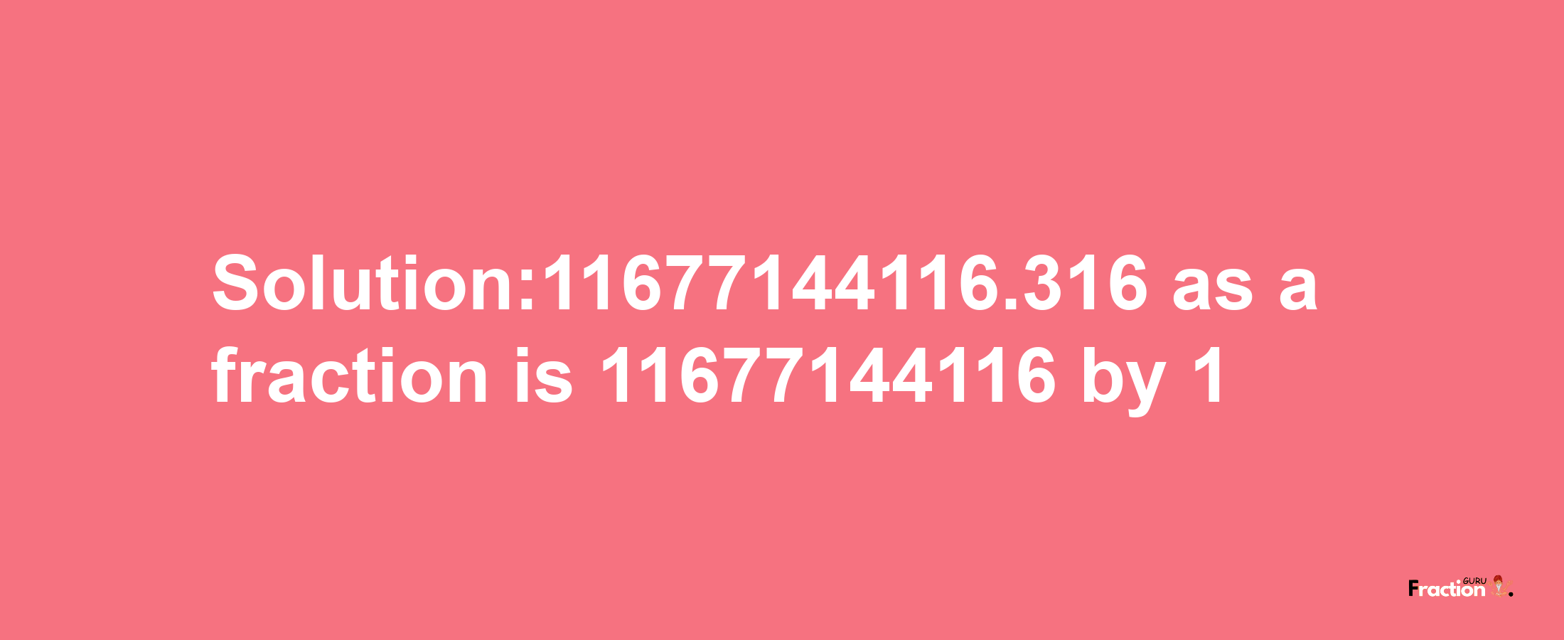 Solution:11677144116.316 as a fraction is 11677144116/1