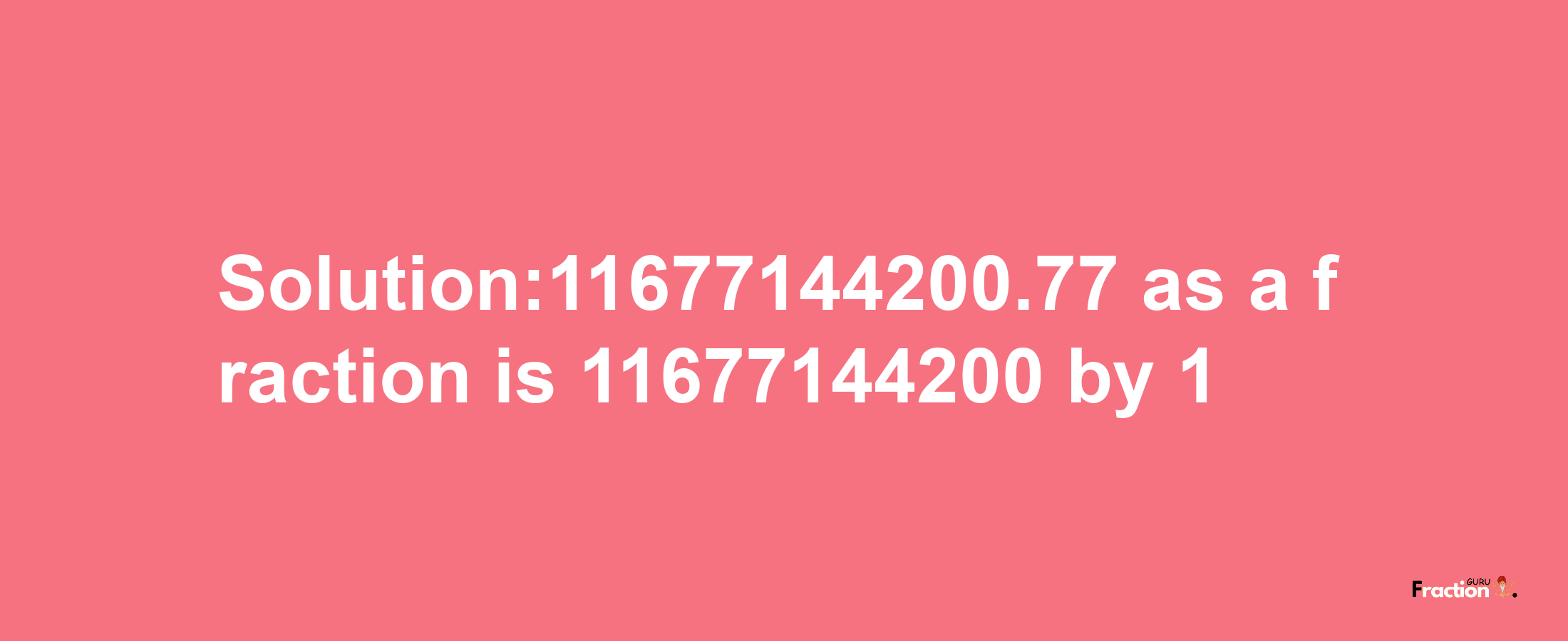 Solution:11677144200.77 as a fraction is 11677144200/1