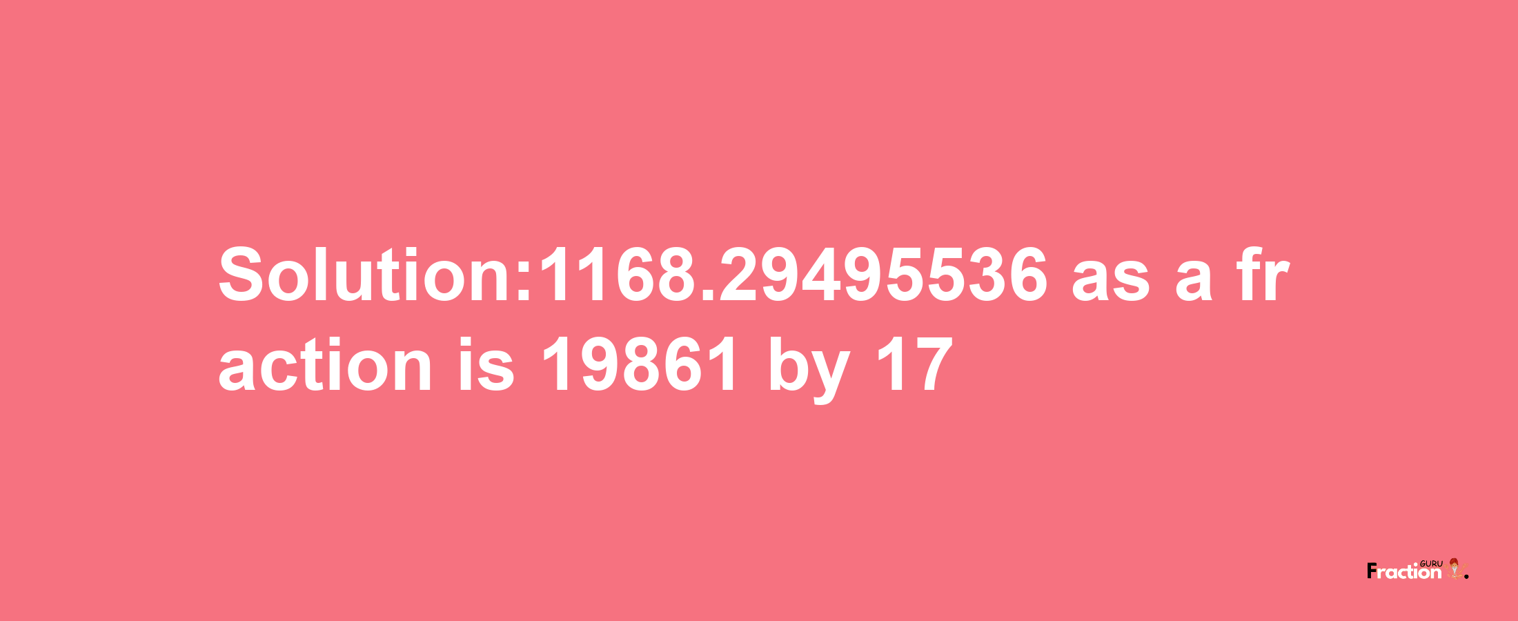 Solution:1168.29495536 as a fraction is 19861/17